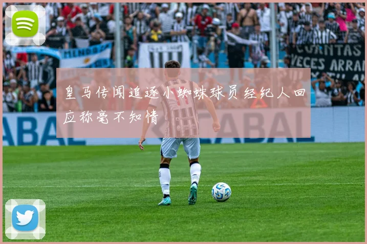 皇马传闻追逐小蜘蛛球员经纪人回应称毫不知情