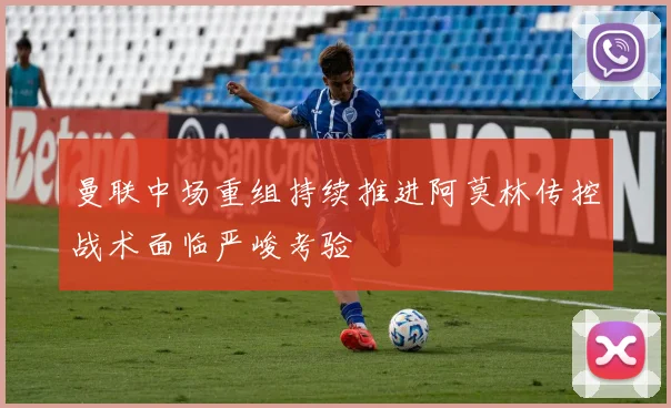 曼联中场重组持续推进阿莫林传控战术面临严峻考验