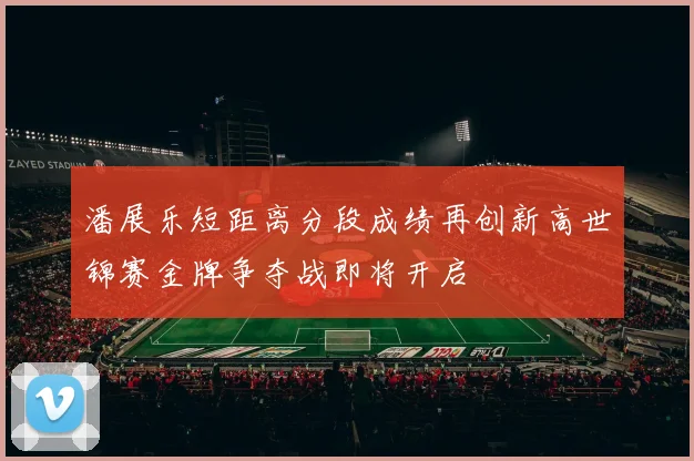 潘展乐短距离分段成绩再创新高世锦赛金牌争夺战即将开启