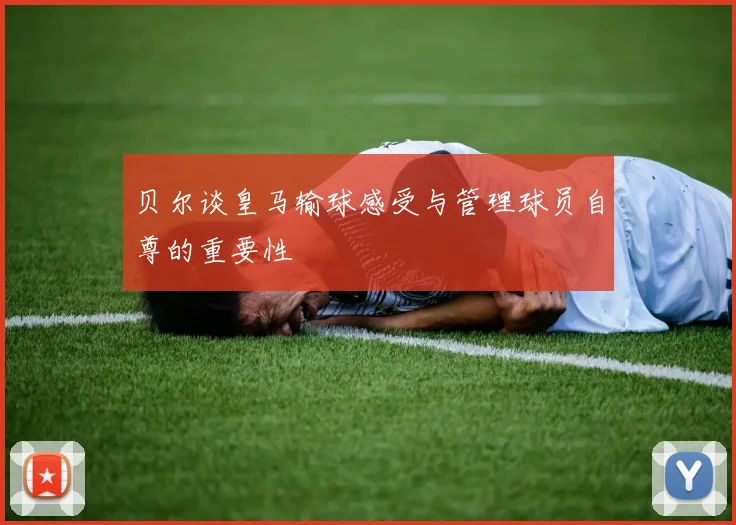 贝尔谈皇马输球感受与管理球员自尊的重要性
