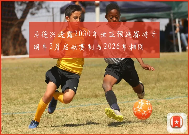 马德兴透露2030年世亚预选赛将于明年3月启动赛制与2026年相同