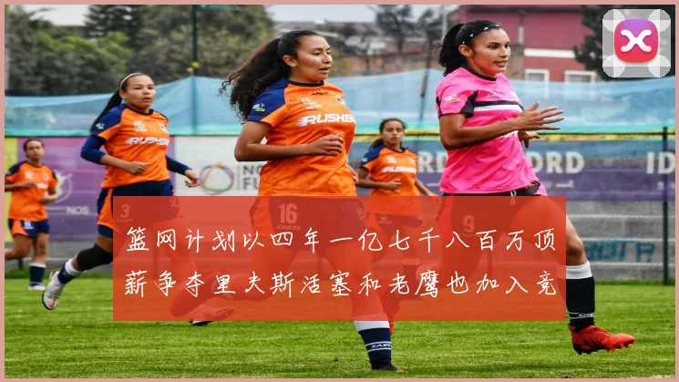 篮网计划以四年一亿七千八百万顶薪争夺里夫斯活塞和老鹰也加入竞标行列