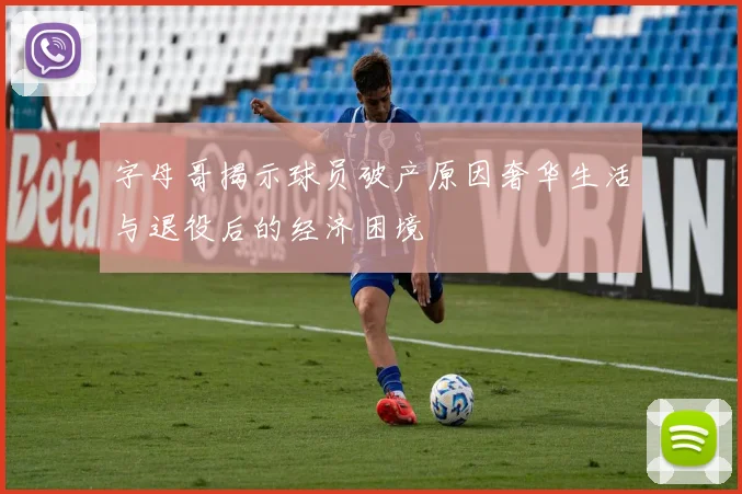 字母哥揭示球员破产原因奢华生活与退役后的经济困境