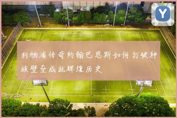 利物浦传奇约翰巴恩斯如何打破种族壁垒成就辉煌历史