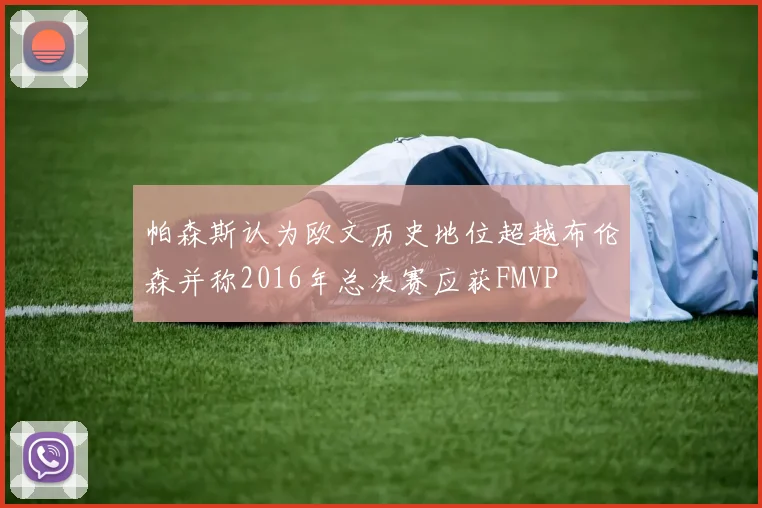帕森斯认为欧文历史地位超越布伦森并称2016年总决赛应获FMVP
