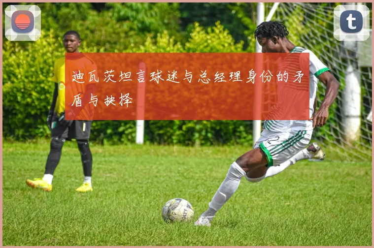 迪瓦茨坦言球迷与总经理身份的矛盾与抉择