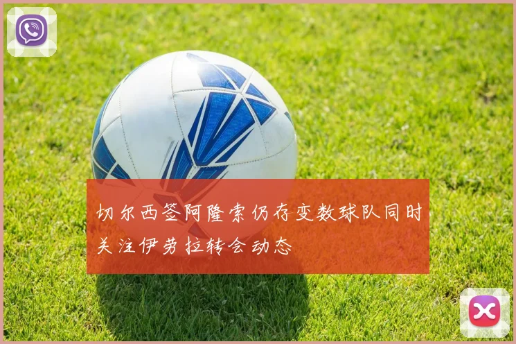 切尔西签阿隆索仍存变数球队同时关注伊劳拉转会动态