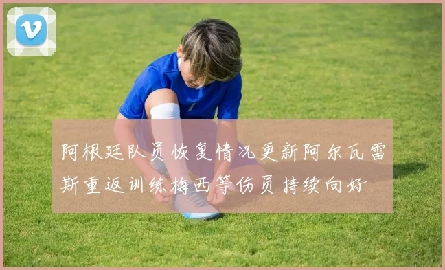 阿根廷队员恢复情况更新阿尔瓦雷斯重返训练梅西等伤员持续向好