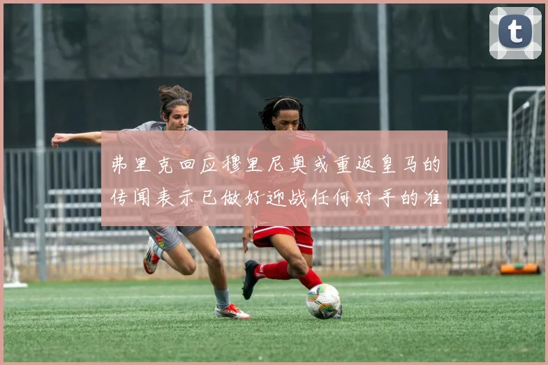 弗里克回应穆里尼奥或重返皇马的传闻表示已做好迎战任何对手的准备