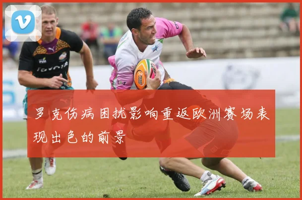 罗克伤病困扰影响重返欧洲赛场表现出色的前景