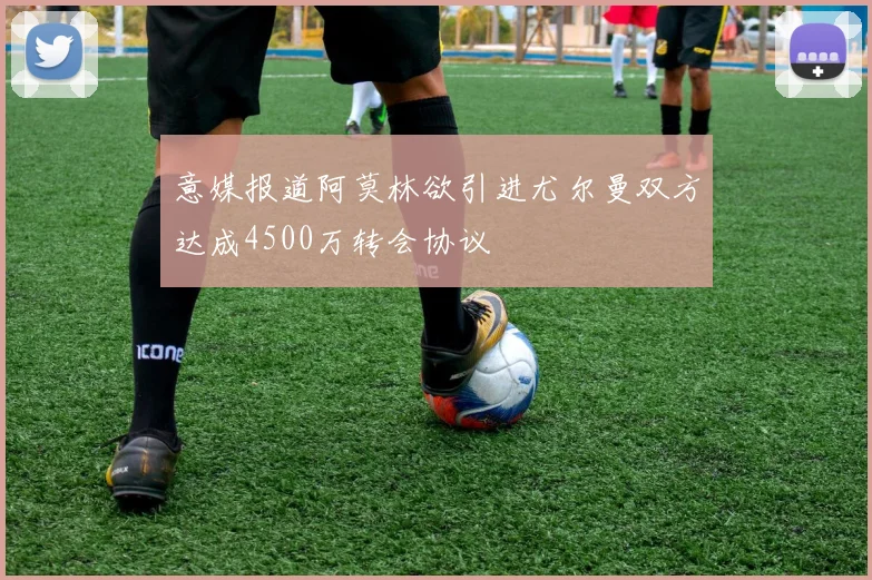 意媒报道阿莫林欲引进尤尔曼双方达成4500万转会协议