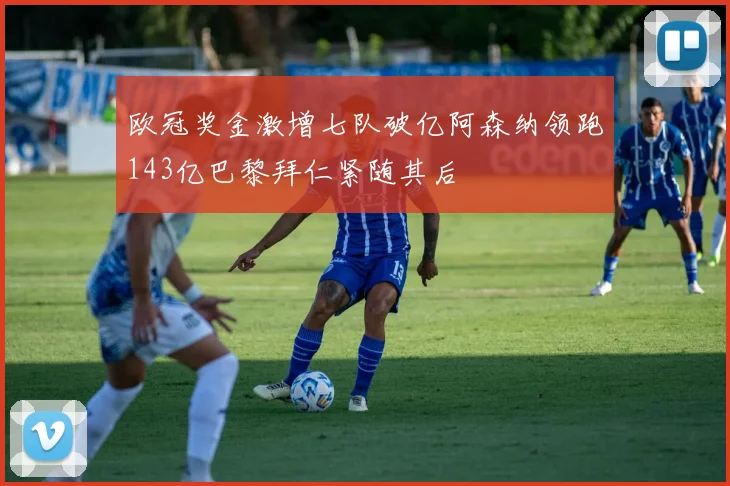 欧冠奖金激增七队破亿阿森纳领跑143亿巴黎拜仁紧随其后