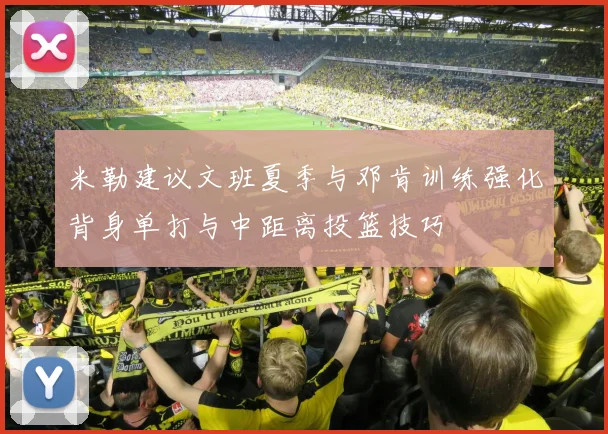 米勒建议文班夏季与邓肯训练强化背身单打与中距离投篮技巧