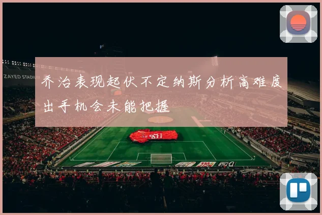 乔治表现起伏不定纳斯分析高难度出手机会未能把握