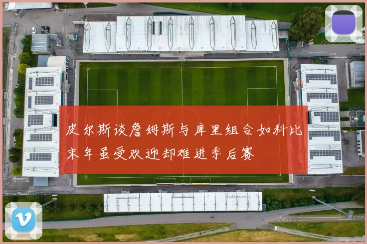皮尔斯谈詹姆斯与库里组合如科比末年虽受欢迎却难进季后赛