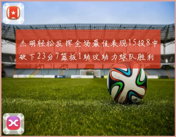 杰明轻松发挥全场最佳表现15投8中砍下23分7篮板1助攻助力球队胜利