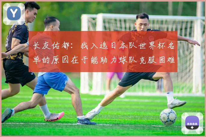 长友佑都：我入选日本队世界杯名单的原因在于能助力球队克服困难