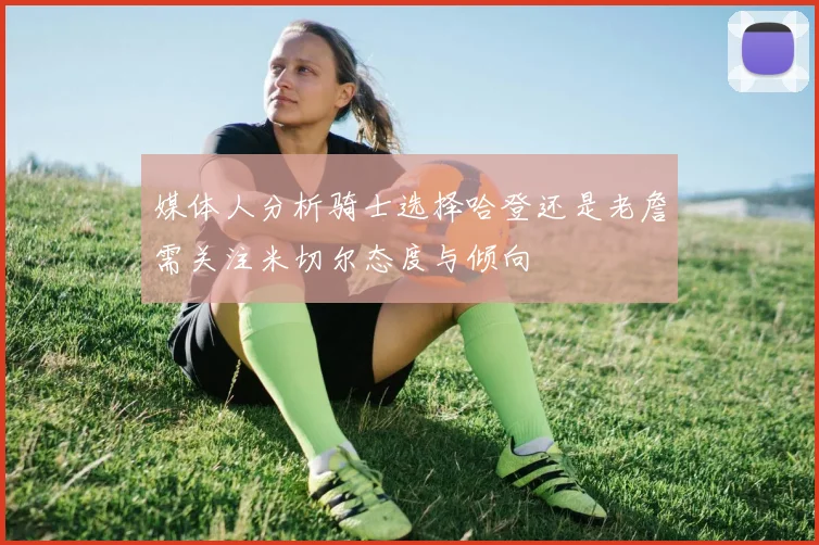 媒体人分析骑士选择哈登还是老詹需关注米切尔态度与倾向