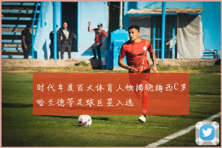 时代年度百大体育人物揭晓梅西C罗哈兰德等足球巨星入选
