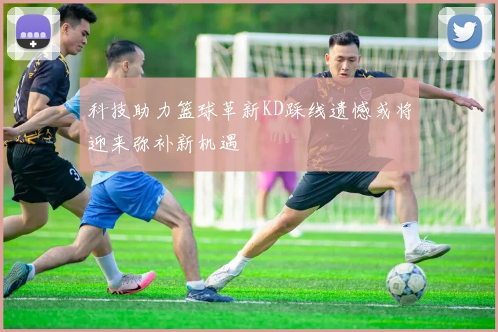 科技助力篮球革新KD踩线遗憾或将迎来弥补新机遇