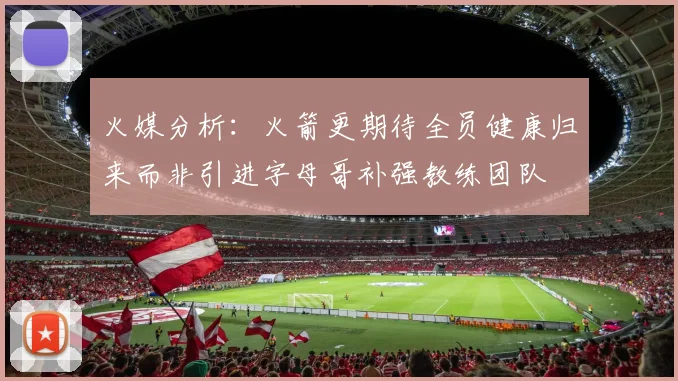 火媒分析：火箭更期待全员健康归来而非引进字母哥补强教练团队
