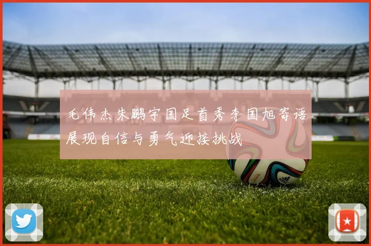 毛伟杰朱鹏宇国足首秀李国旭寄语展现自信与勇气迎接挑战