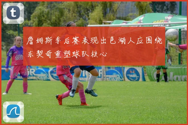 詹姆斯季后赛表现出色湖人应围绕东契奇重塑球队核心