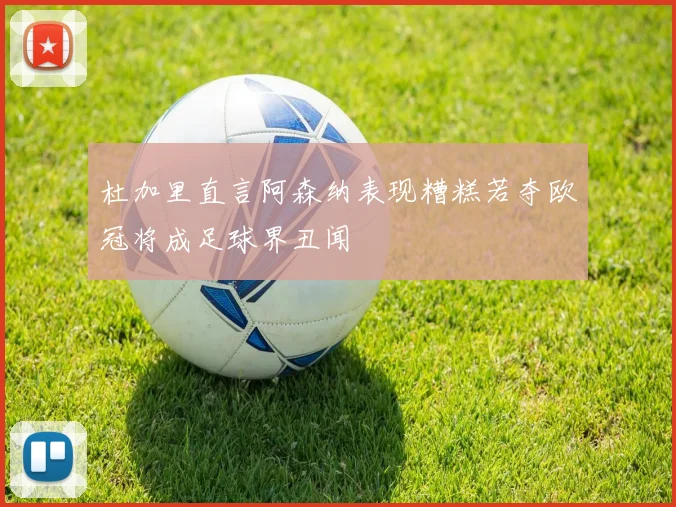 杜加里直言阿森纳表现糟糕若夺欧冠将成足球界丑闻