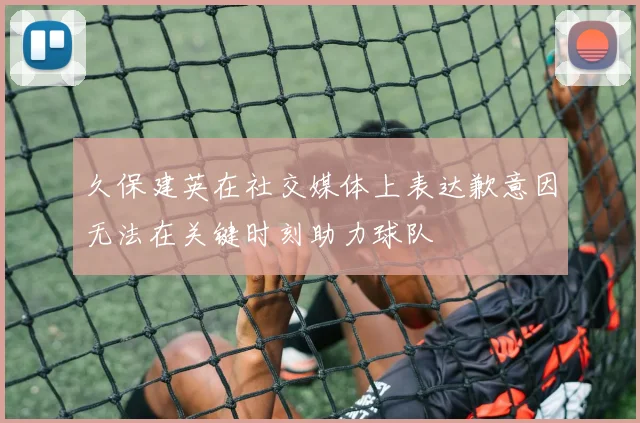 久保建英在社交媒体上表达歉意因无法在关键时刻助力球队