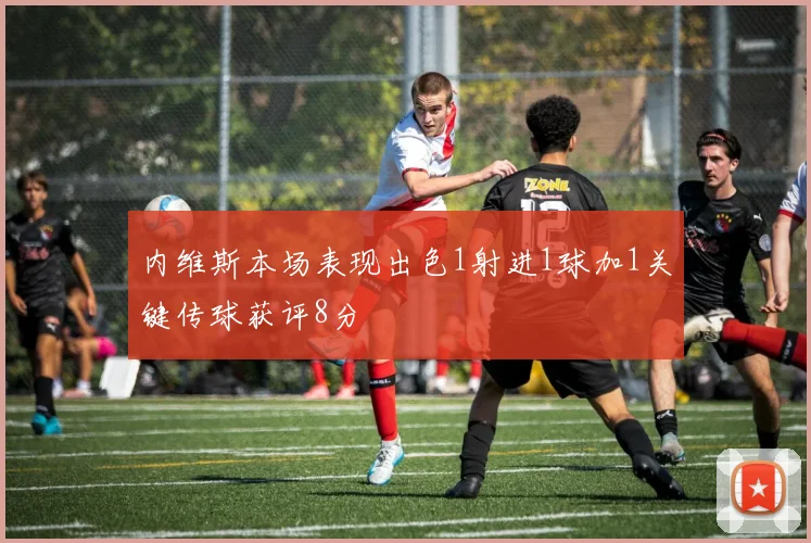 内维斯本场表现出色1射进1球加1关键传球获评8分