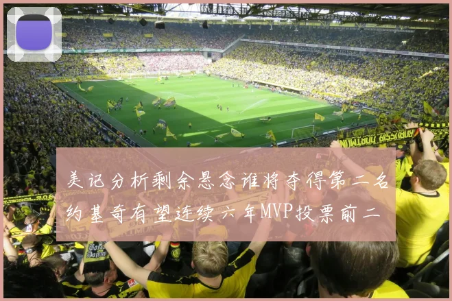 美记分析剩余悬念谁将夺得第二名约基奇有望连续六年MVP投票前二