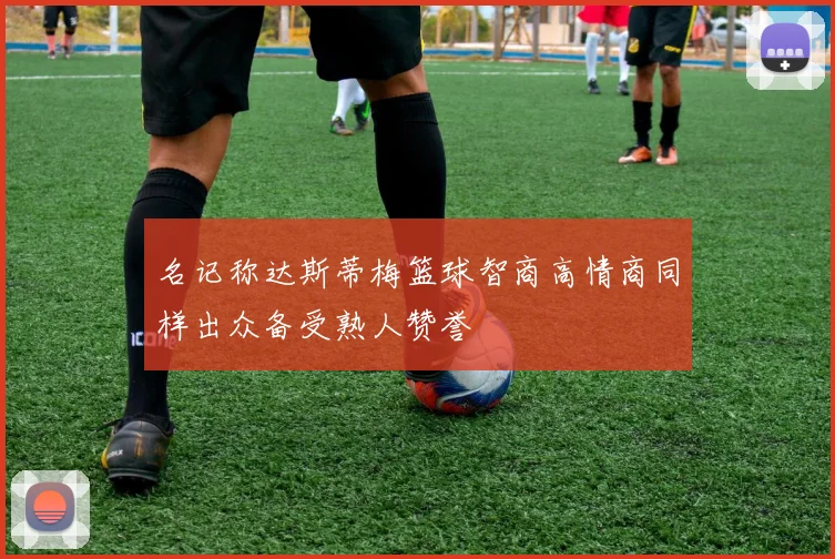 名记称达斯蒂梅篮球智商高情商同样出众备受熟人赞誉