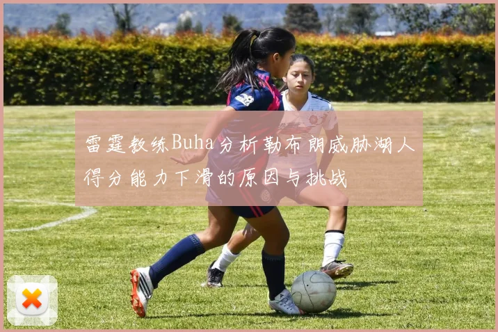 雷霆教练Buha分析勒布朗威胁湖人得分能力下滑的原因与挑战