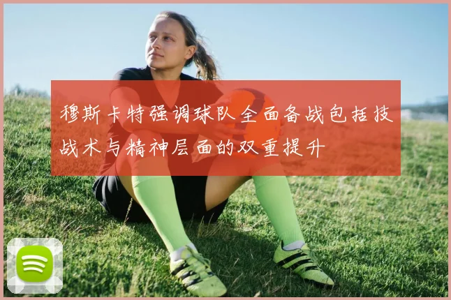 穆斯卡特强调球队全面备战包括技战术与精神层面的双重提升