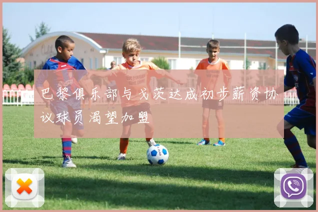巴黎俱乐部与戈茨达成初步薪资协议球员渴望加盟