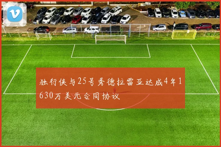 独行侠与25号秀德拉雷亚达成4年1630万美元合同协议