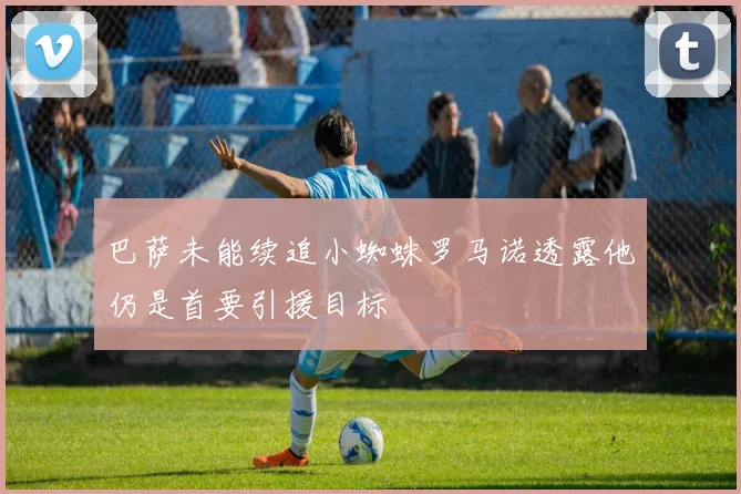 巴萨未能续追小蜘蛛罗马诺透露他仍是首要引援目标