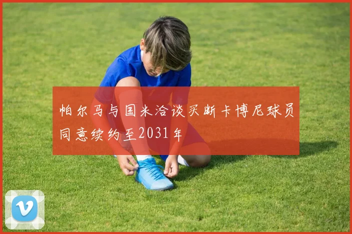 帕尔马与国米洽谈买断卡博尼球员同意续约至2031年