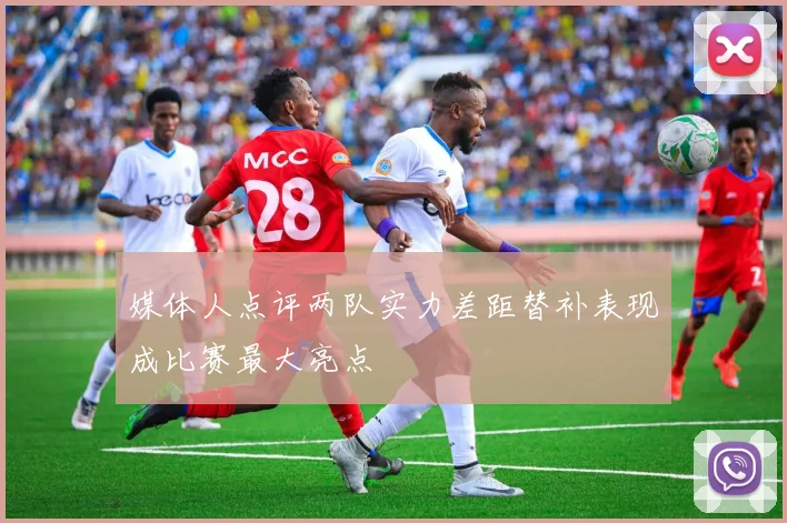 媒体人点评两队实力差距替补表现成比赛最大亮点
