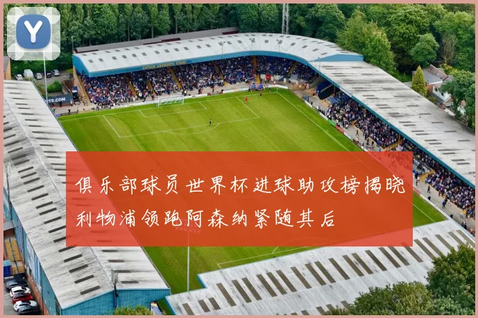 俱乐部球员世界杯进球助攻榜揭晓利物浦领跑阿森纳紧随其后