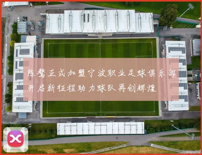 陈骜正式加盟宁波职业足球俱乐部开启新征程助力球队再创辉煌