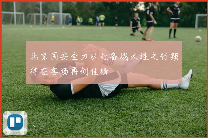 北京国安全力以赴备战大连之行期待在客场再创佳绩
