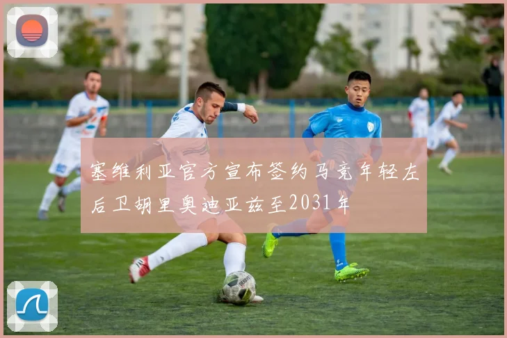 塞维利亚官方宣布签约马竞年轻左后卫胡里奥迪亚兹至2031年
