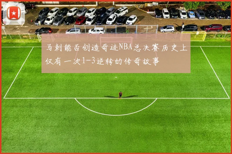 马刺能否创造奇迹NBA总决赛历史上仅有一次1-3逆转的传奇故事