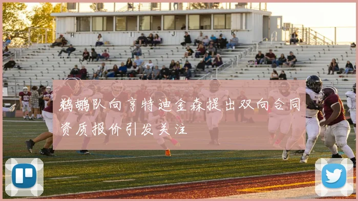 鹈鹕队向亨特迪金森提出双向合同资质报价引发关注