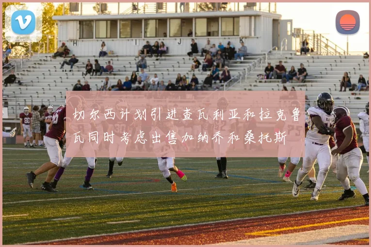 切尔西计划引进查瓦利亚和拉克鲁瓦同时考虑出售加纳乔和桑托斯