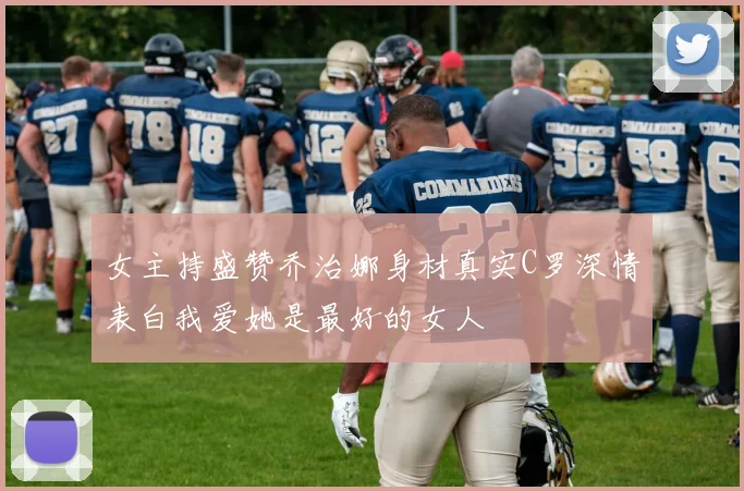 女主持盛赞乔治娜身材真实C罗深情表白我爱她是最好的女人