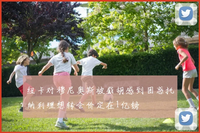 纽卡对穆尼奥斯被截胡感到困惑托纳利理想转会价定在1亿镑
