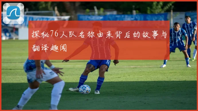 探秘76人队名称由来背后的故事与翻译趣闻
