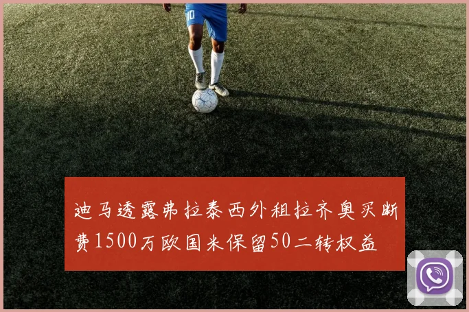迪马透露弗拉泰西外租拉齐奥买断费1500万欧国米保留50二转权益
